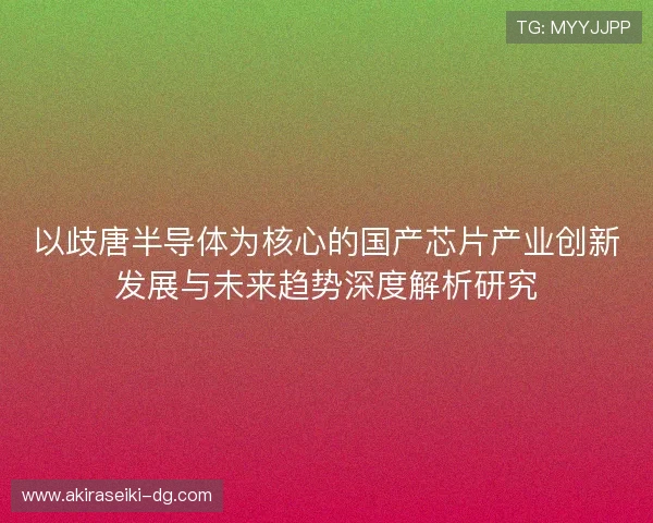 以歧唐半导体为核心的国产芯片产业创新发展与未来趋势深度解析研究